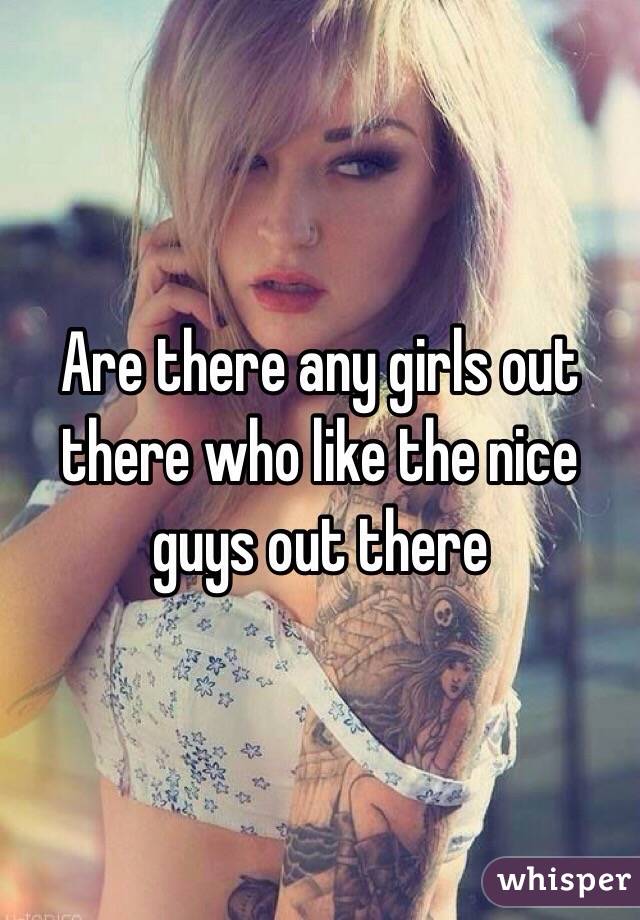 Are there any girls out there who like the nice guys out there 
