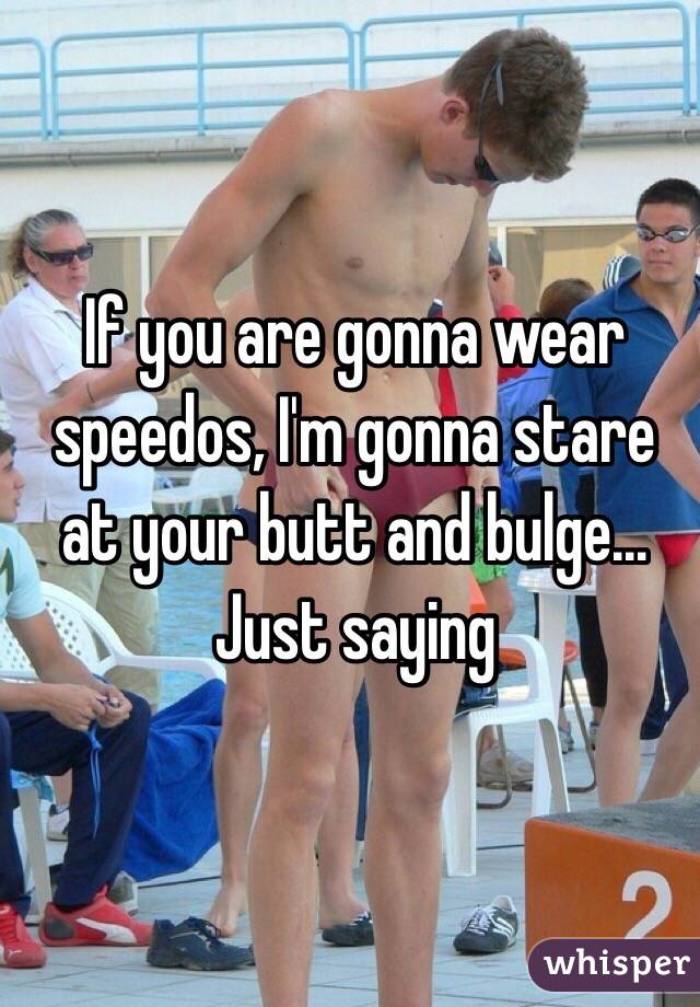 If you are gonna wear speedos, I'm gonna stare at your butt and bulge...
Just saying