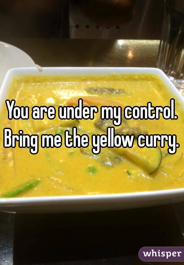 You are under my control.
Bring me the yellow curry.
