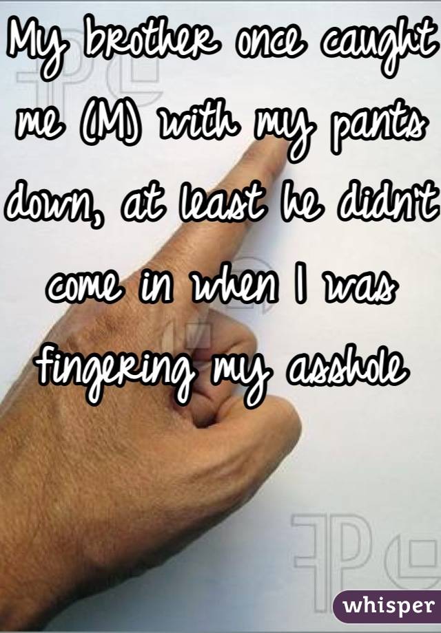 My brother once caught me (M) with my pants down, at least he didn't come in when I was fingering my asshole