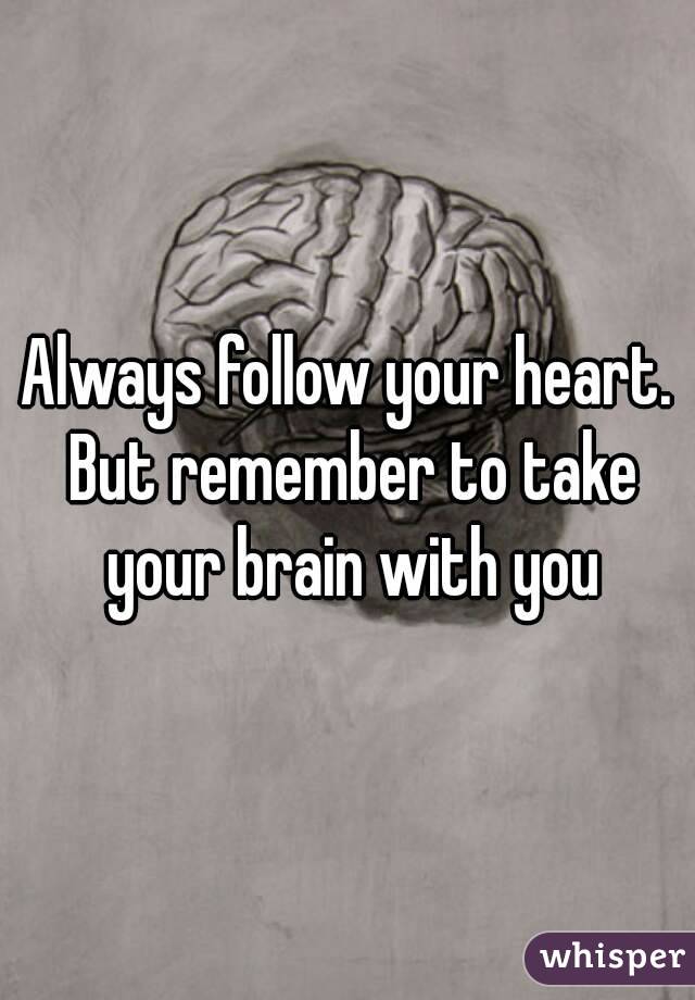 Always follow your heart. But remember to take your brain with you