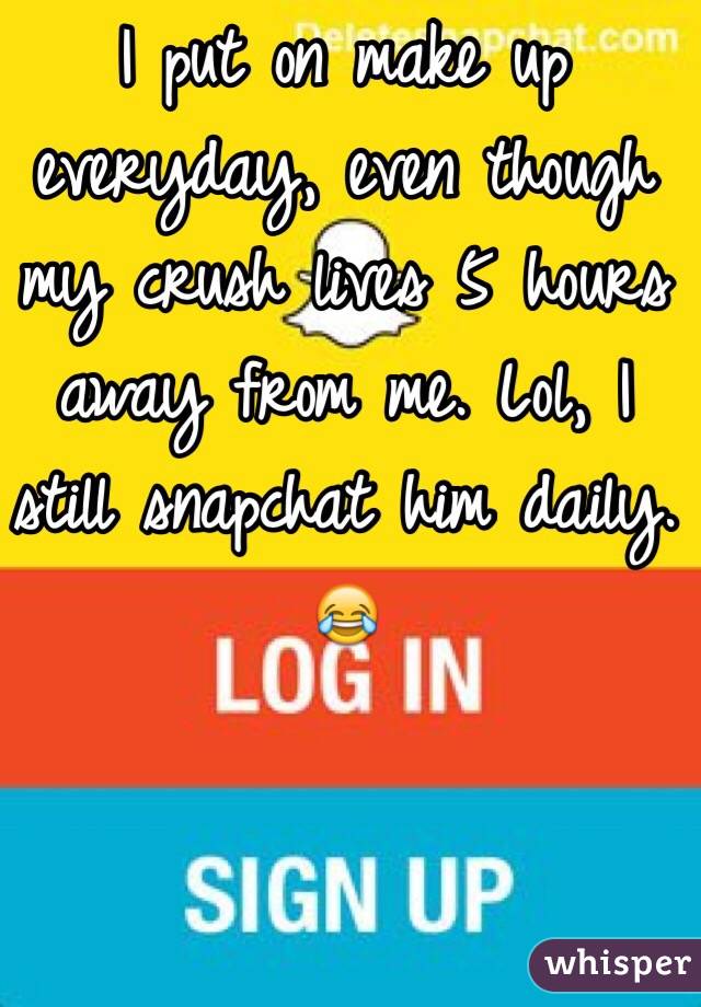 I put on make up everyday, even though my crush lives 5 hours away from me. Lol, I still snapchat him daily. 😂