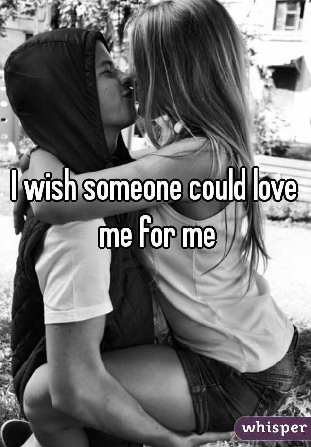 I wish someone could love me for me