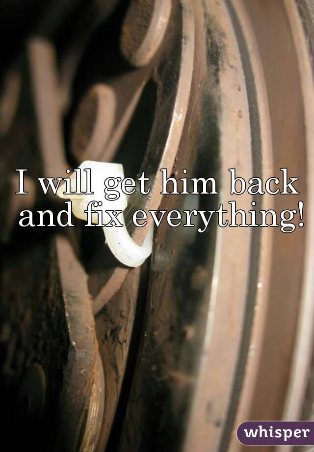 I will get him back and fix everything! 