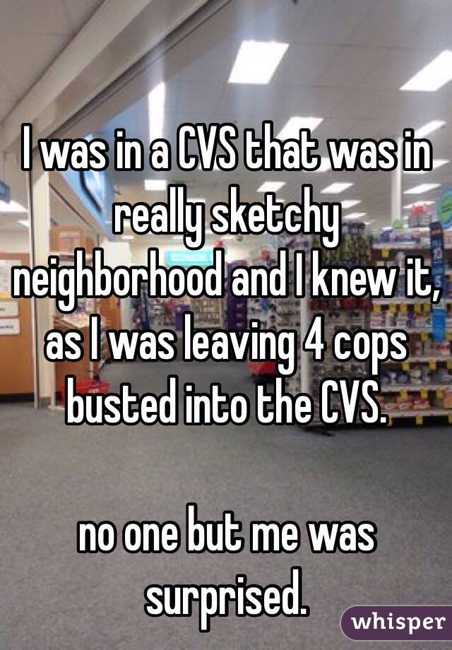 I was in a CVS that was in really sketchy neighborhood and I knew it, as I was leaving 4 cops busted into the CVS.  

no one but me was surprised. 
