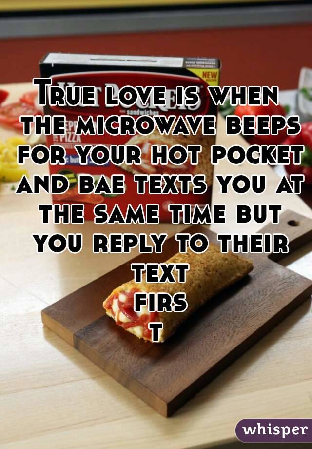 True love is when the microwave beeps for your hot pocket and bae texts you at the same time but you reply to their text first