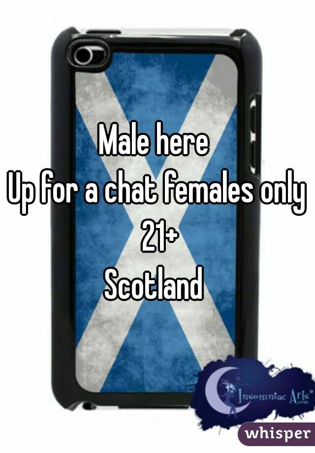 Male here 
Up for a chat females only 21+
Scotland 