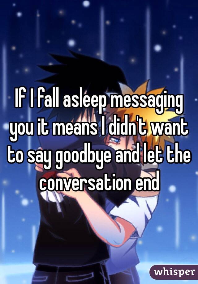If I fall asleep messaging you it means I didn't want to say goodbye and let the conversation end 