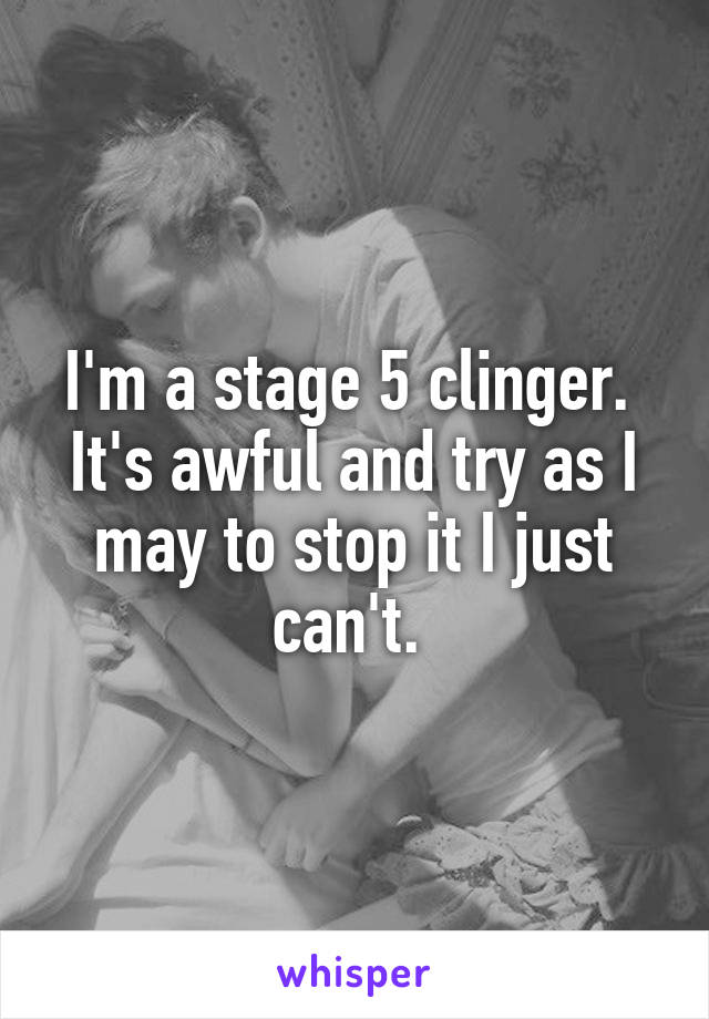 I'm a stage 5 clinger.  It's awful and try as I may to stop it I just can't. 