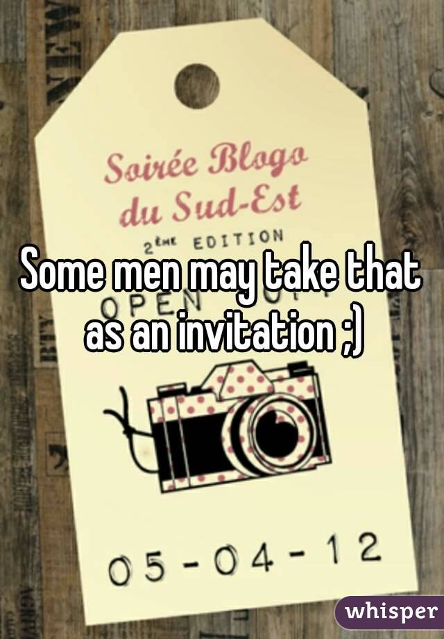 Some men may take that as an invitation ;)