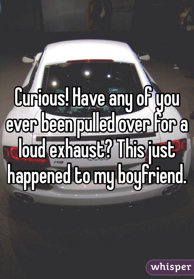 Curious! Have any of you ever been pulled over for a loud exhaust? This just happened to my boyfriend. 