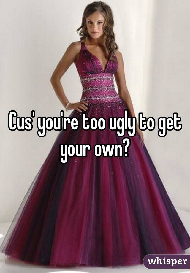 Cus' you're too ugly to get your own?