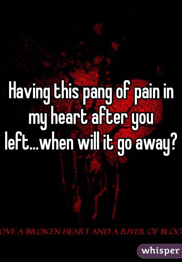 Having this pang of pain in my heart after you left...when will it go away?