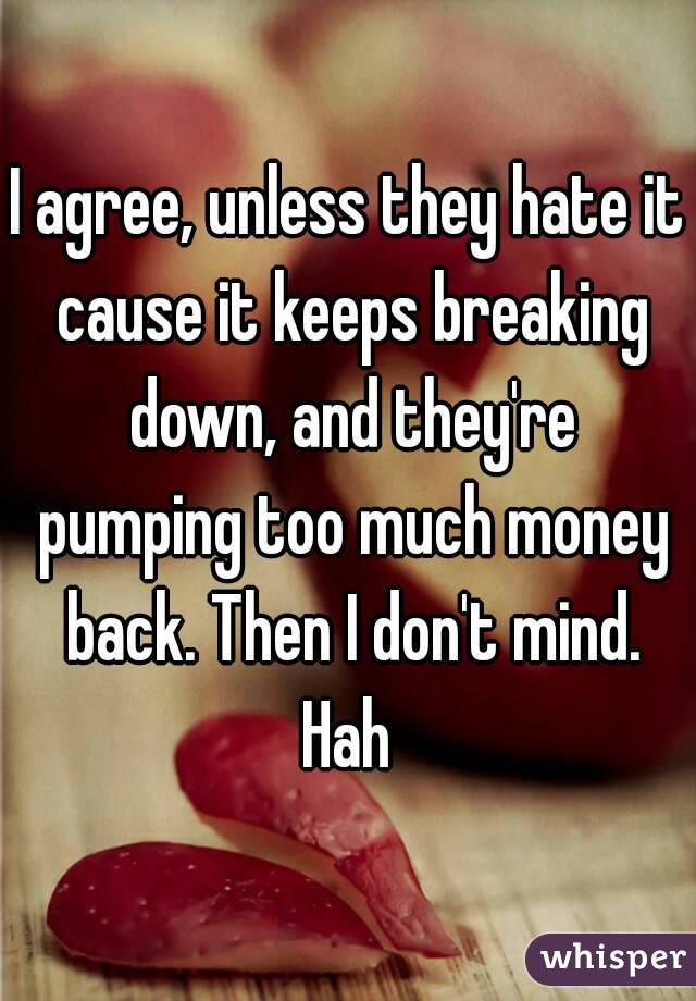 I agree, unless they hate it cause it keeps breaking down, and they're pumping too much money back. Then I don't mind. Hah 