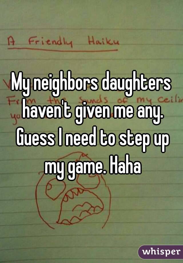 My neighbors daughters haven't given me any. Guess I need to step up my game. Haha