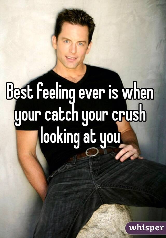 Best feeling ever is when your catch your crush looking at you 