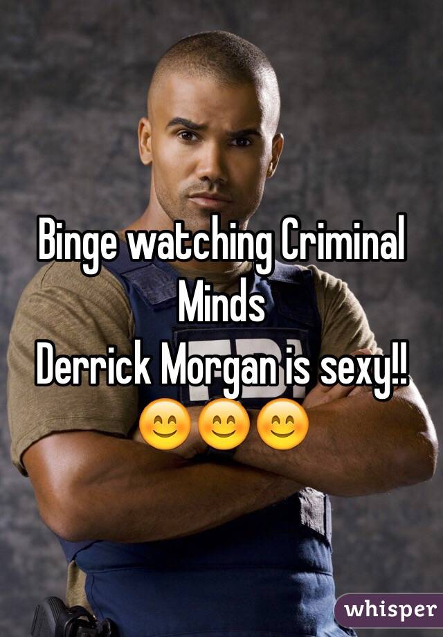Binge watching Criminal Minds 
Derrick Morgan is sexy!!
😊😊😊