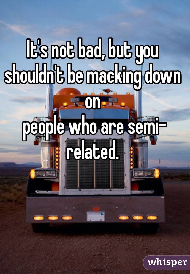 It's not bad, but you shouldn't be macking down on 
 people who are semi-related.