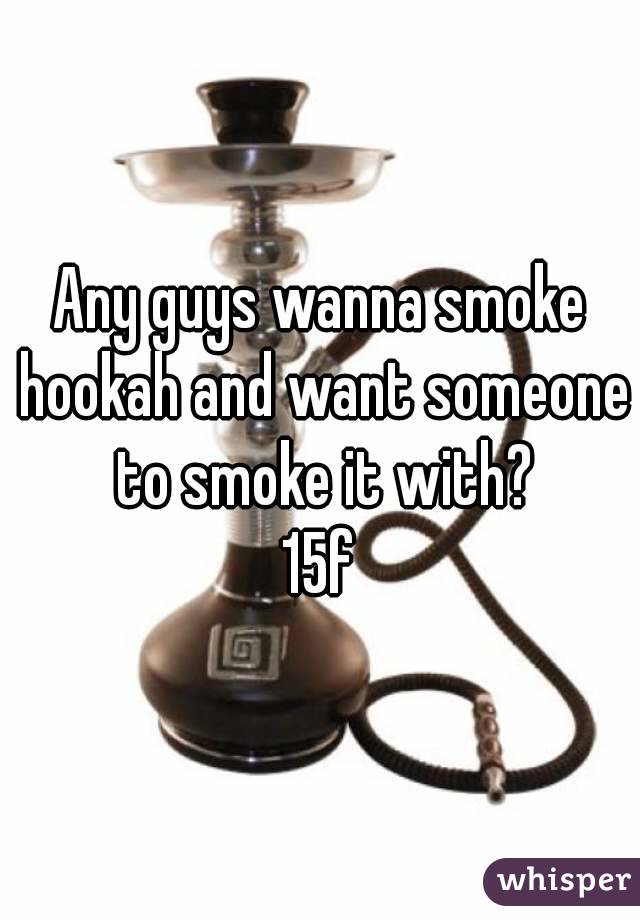Any guys wanna smoke hookah and want someone to smoke it with?
15f