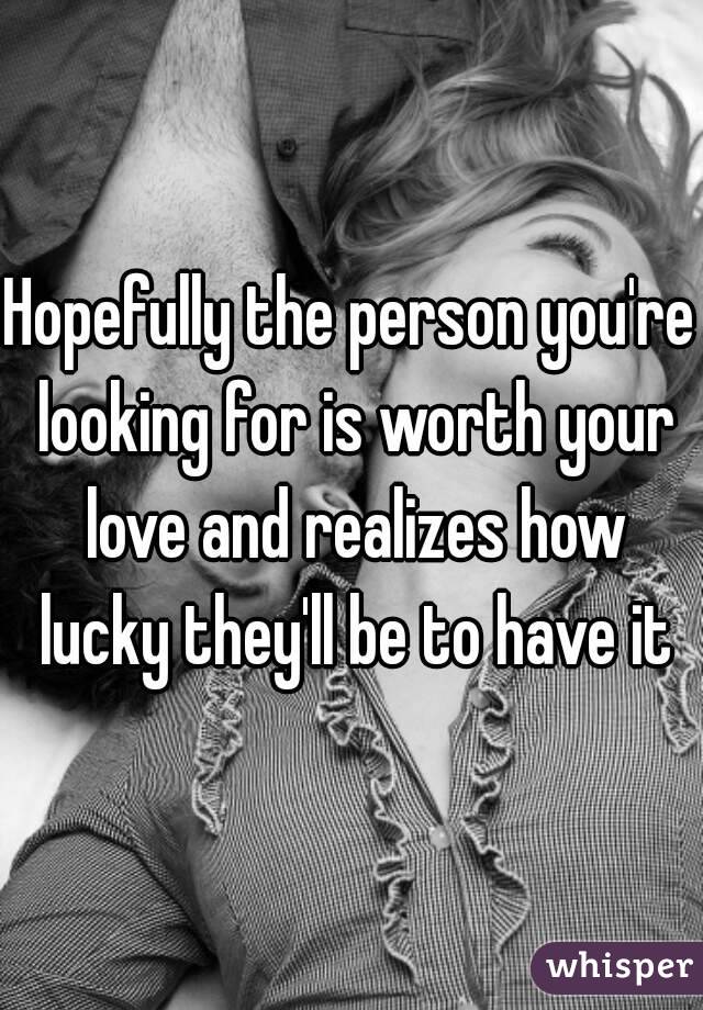 Hopefully the person you're looking for is worth your love and realizes how lucky they'll be to have it