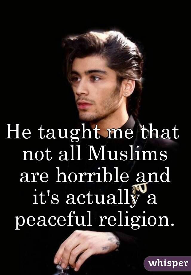 He taught me that not all Muslims are horrible and it's actually a peaceful religion.
