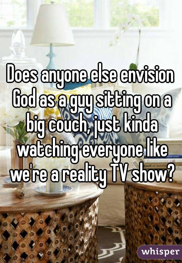 Does anyone else envision God as a guy sitting on a big couch, just kinda watching everyone like we're a reality TV show?