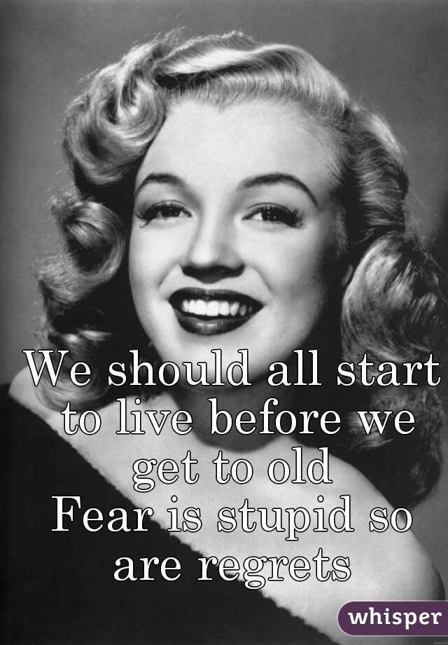 We should all start to live before we get to old 
Fear is stupid so are regrets 