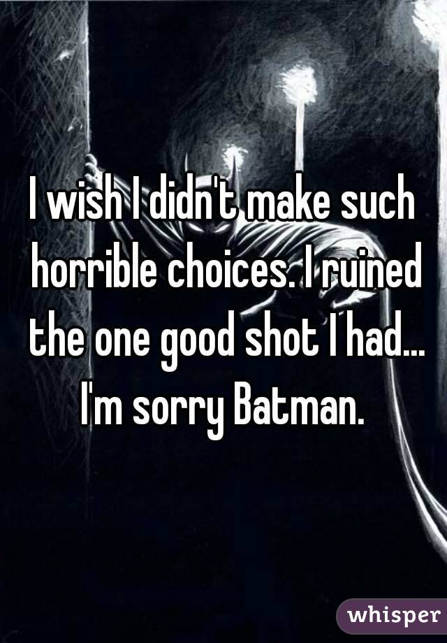 I wish I didn't make such horrible choices. I ruined the one good shot I had... I'm sorry Batman. 