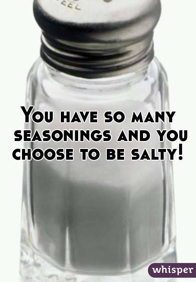 You have so many seasonings and you choose to be salty! 