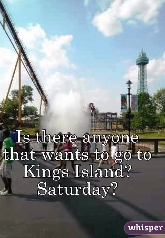 Is there anyone that wants to go to Kings Island? Saturday?