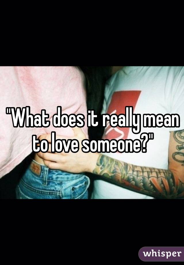 "What does it really mean to love someone?"
