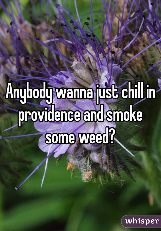 Anybody wanna just chill in providence and smoke some weed?