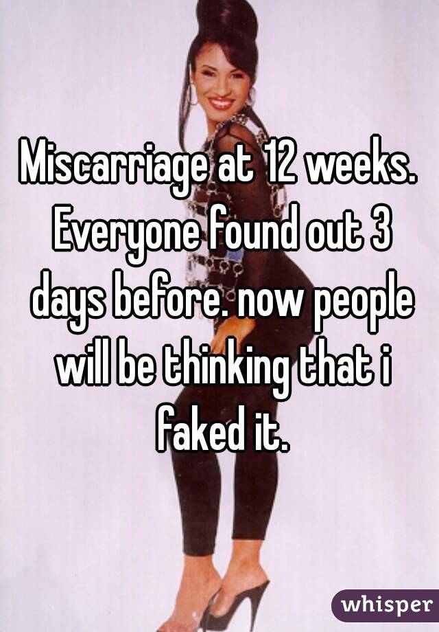 Miscarriage at 12 weeks. Everyone found out 3 days before. now people will be thinking that i faked it.