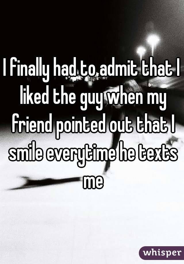 I finally had to admit that I liked the guy when my friend pointed out that I smile everytime he texts me