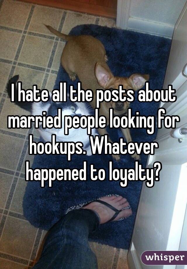I hate all the posts about married people looking for hookups. Whatever happened to loyalty? 