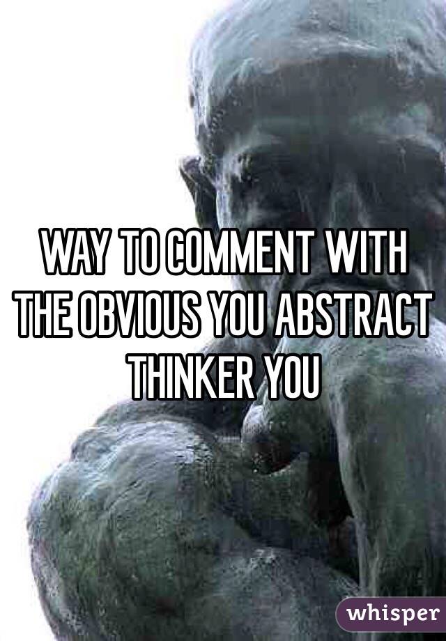 WAY TO COMMENT WITH THE OBVIOUS YOU ABSTRACT THINKER YOU