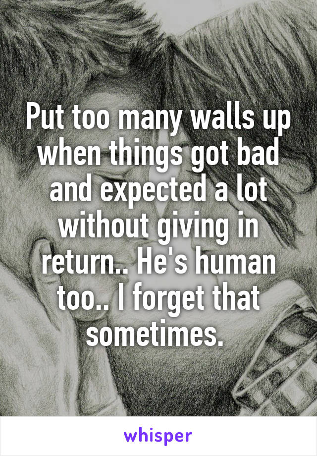 Put too many walls up when things got bad and expected a lot without giving in return.. He's human too.. I forget that sometimes. 