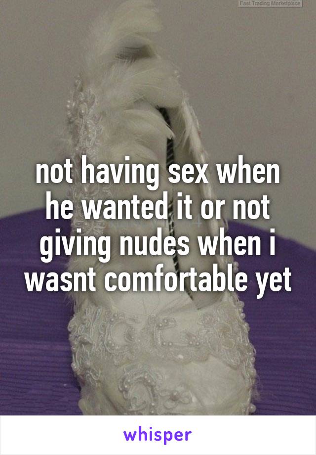 not having sex when he wanted it or not giving nudes when i wasnt comfortable yet