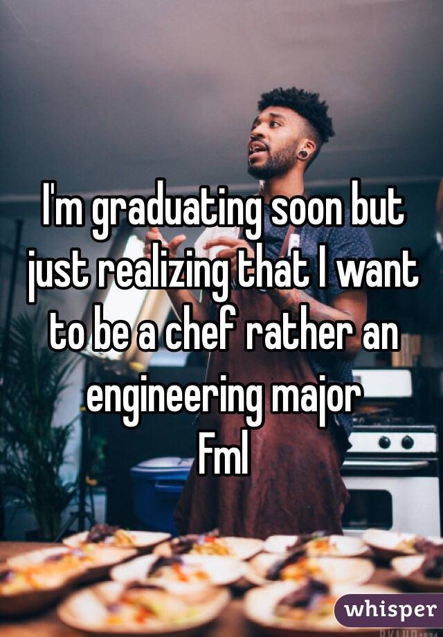 I'm graduating soon but just realizing that I want to be a chef rather an engineering major
Fml 