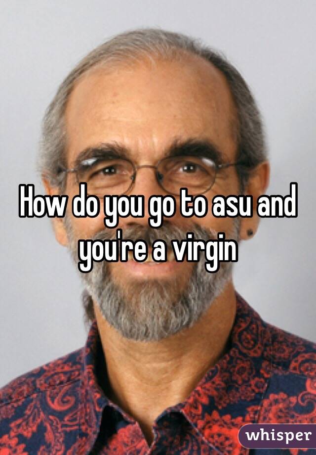 How do you go to asu and you're a virgin 