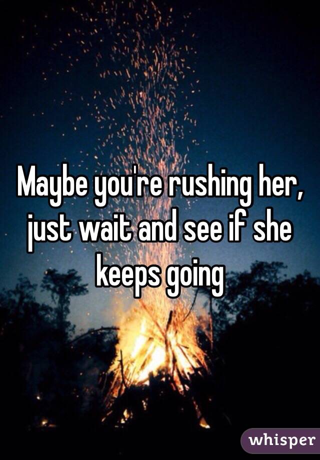 Maybe you're rushing her, just wait and see if she keeps going