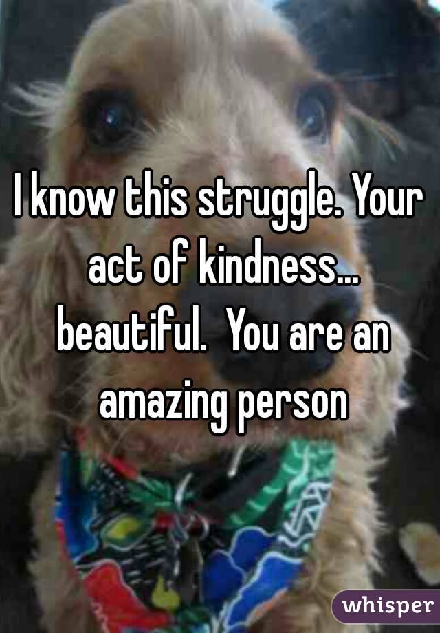 I know this struggle. Your act of kindness... beautiful.  You are an amazing person