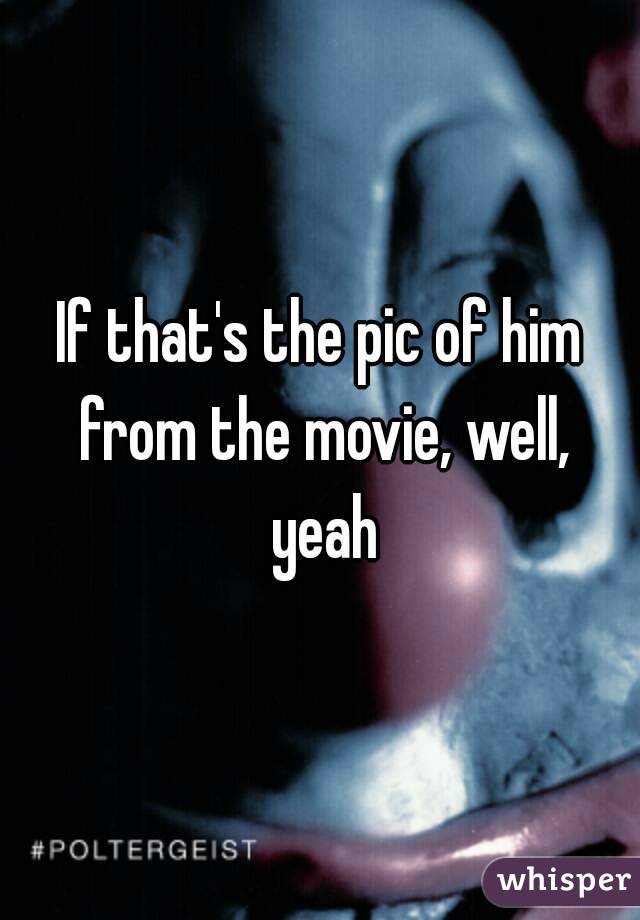 If that's the pic of him from the movie, well, yeah