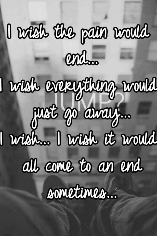 i-wish-the-pain-would-end-i-wish-everything-would-just-go-away-i