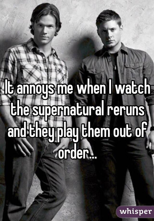 It annoys me when I watch the supernatural reruns and they play them out of order...