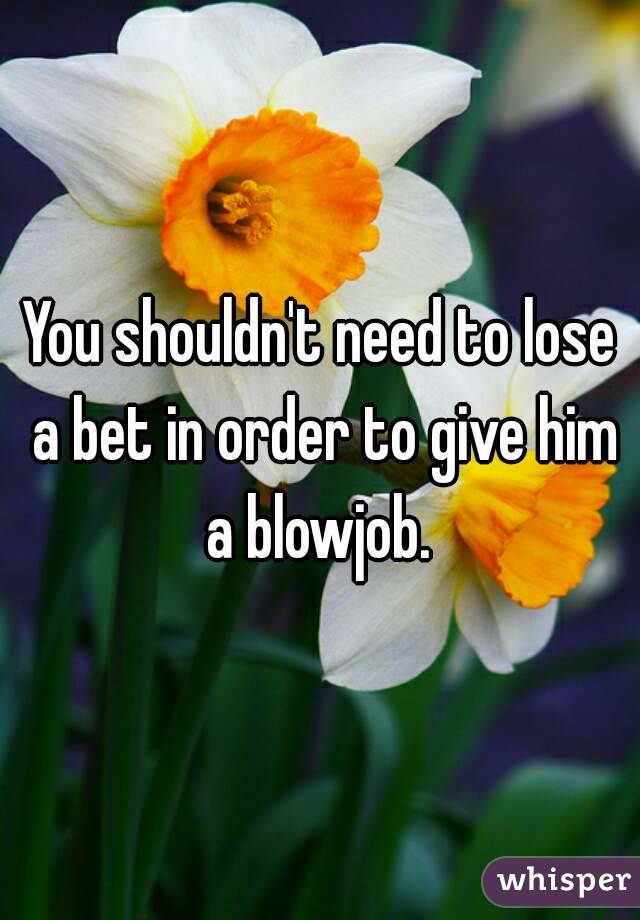 You shouldn't need to lose a bet in order to give him a blowjob. 