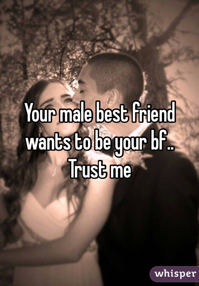 Your male best friend wants to be your bf.. Trust me 