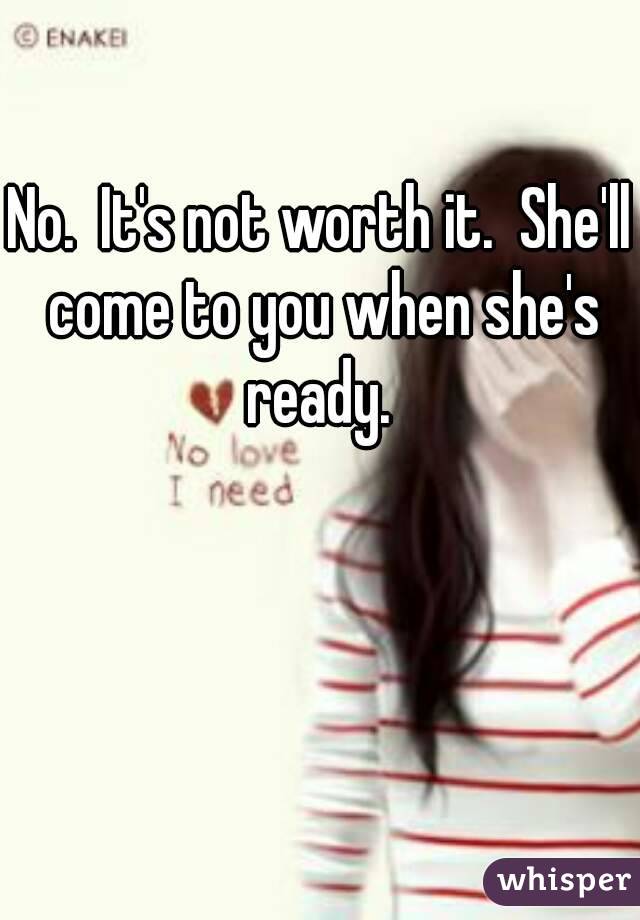 No.  It's not worth it.  She'll come to you when she's ready. 