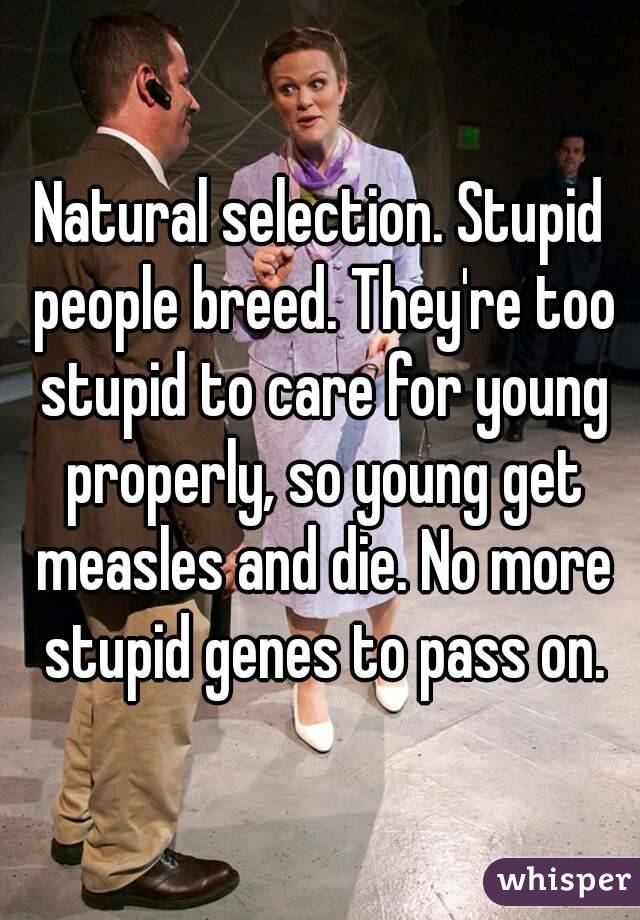 Natural selection. Stupid people breed. They're too stupid to care for young properly, so young get measles and die. No more stupid genes to pass on.