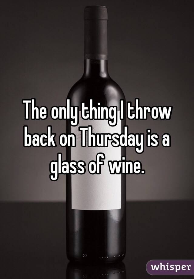 The only thing I throw back on Thursday is a glass of wine. 